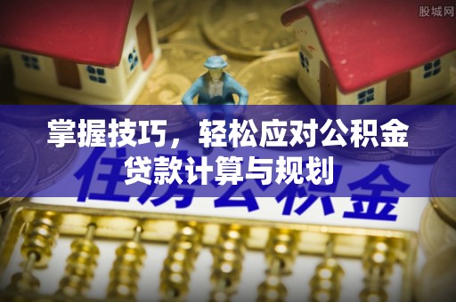 阜阳掌握技巧，轻松应对公积金贷款计算与规划