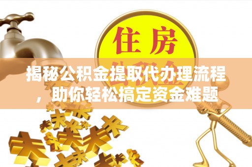阜阳揭秘公积金提取代办理流程，助你轻松搞定资金难题
