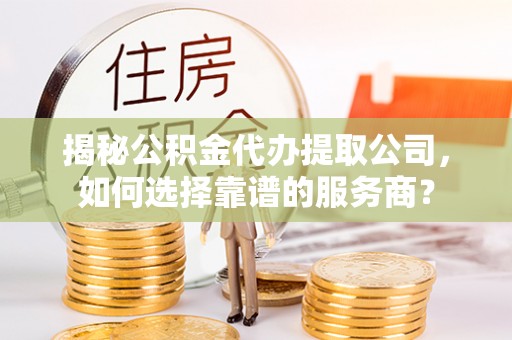 阜阳揭秘公积金代办提取公司，如何选择靠谱的服务商？