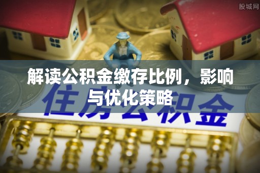 阜阳解读公积金缴存比例，影响与优化策略