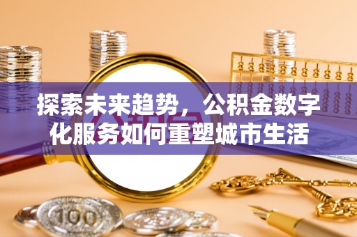 阜阳探索未来趋势，公积金数字化服务如何重塑城市生活