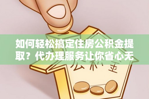 阜阳如何轻松搞定住房公积金提取？代办理服务让你省心无忧