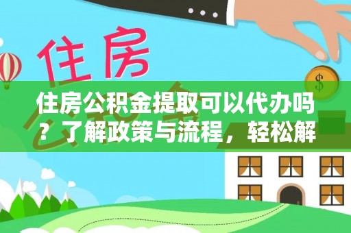 阜阳住房公积金提取可以代办吗？了解政策与流程，轻松解决疑惑