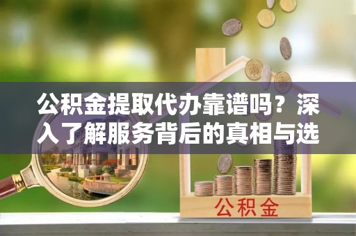 阜阳公积金提取代办靠谱吗？深入了解服务背后的真相与选择指南