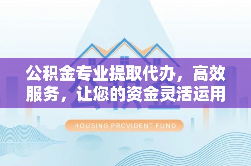 阜阳公积金专业提取代办，高效服务，让您的资金灵活运用