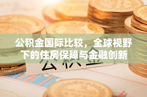 阜阳公积金国际比较，全球视野下的住房保障与金融创新