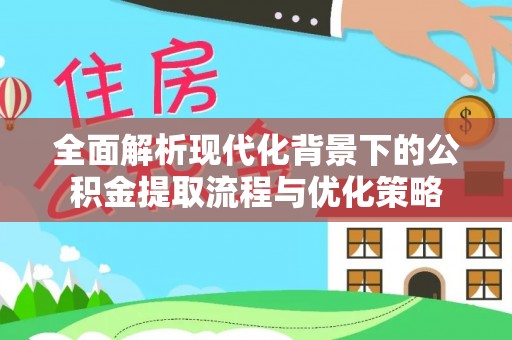 阜阳全面解析现代化背景下的公积金提取流程与优化策略