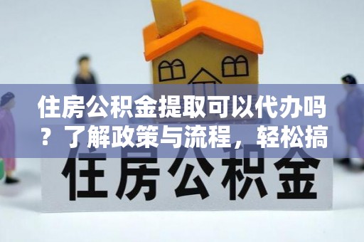 阜阳住房公积金提取可以代办吗？了解政策与流程，轻松搞定公积金提取