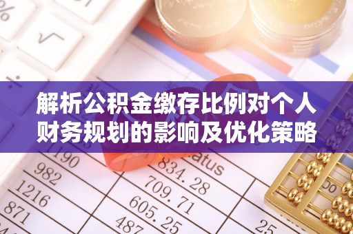 阜阳解析公积金缴存比例对个人财务规划的影响及优化策略