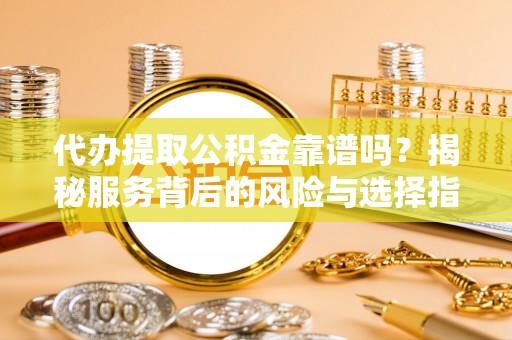 阜阳代办提取公积金靠谱吗？揭秘服务背后的风险与选择指南