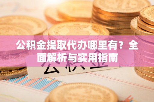 阜阳公积金提取代办哪里有？全面解析与实用指南