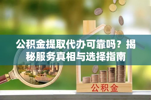 阜阳公积金提取代办可靠吗？揭秘服务真相与选择指南