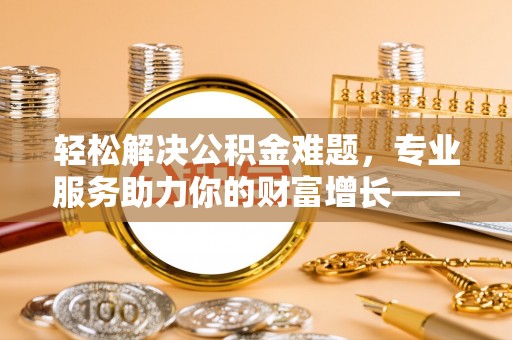 阜阳轻松解决公积金难题，专业服务助力你的财富增长——代办公积金提取