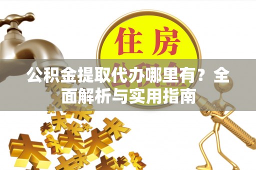 阜阳公积金提取代办哪里有？全面解析与实用指南