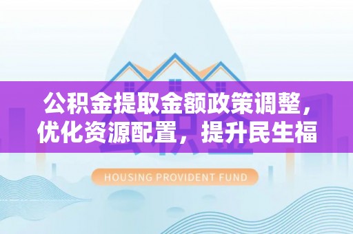 阜阳公积金提取金额政策调整，优化资源配置，提升民生福祉