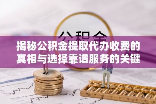 阜阳揭秘公积金提取代办收费的真相与选择靠谱服务的关键