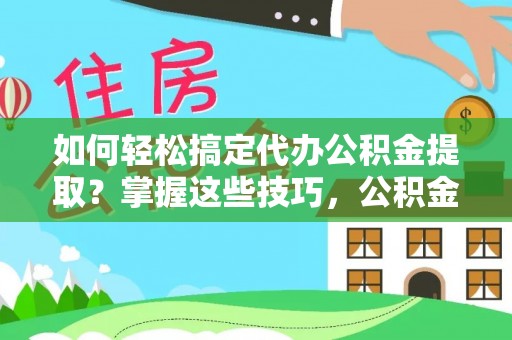 阜阳如何轻松搞定代办公积金提取？掌握这些技巧，公积金到手不是梦！