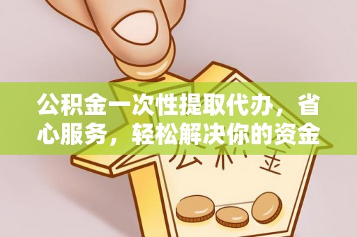 阜阳公积金一次性提取代办，省心服务，轻松解决你的资金需求
