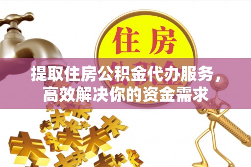 阜阳提取住房公积金代办服务，高效解决你的资金需求