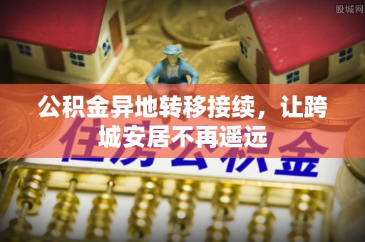 阜阳公积金异地转移接续，让跨城安居不再遥远