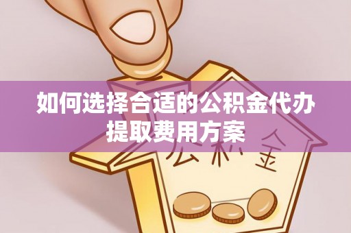 阜阳如何选择合适的公积金代办提取费用方案