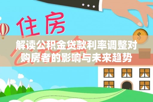 阜阳解读公积金贷款利率调整对购房者的影响与未来趋势