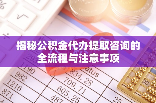 阜阳揭秘公积金代办提取咨询的全流程与注意事项