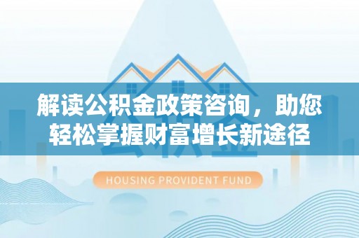阜阳解读公积金政策咨询，助您轻松掌握财富增长新途径