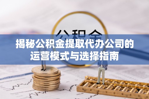 阜阳揭秘公积金提取代办公司的运营模式与选择指南