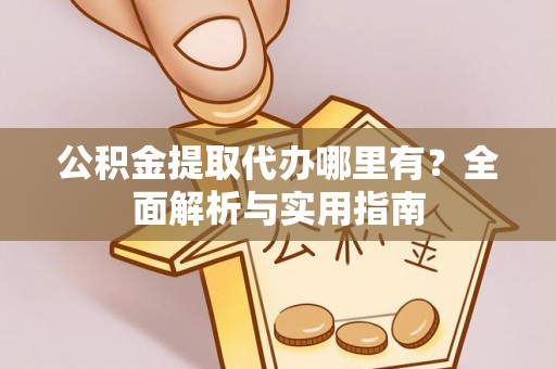 阜阳公积金提取代办哪里有？全面解析与实用指南