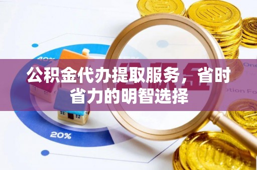 阜阳公积金代办提取服务，省时省力的明智选择