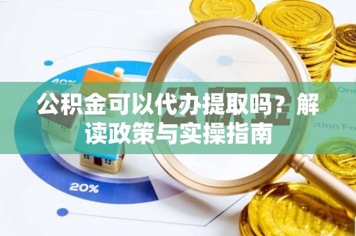 阜阳公积金可以代办提取吗？解读政策与实操指南