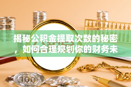 阜阳揭秘公积金提取次数的秘密，如何合理规划你的财务未来