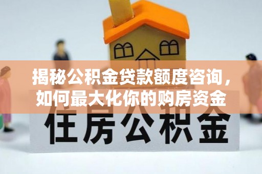 阜阳揭秘公积金贷款额度咨询，如何最大化你的购房资金