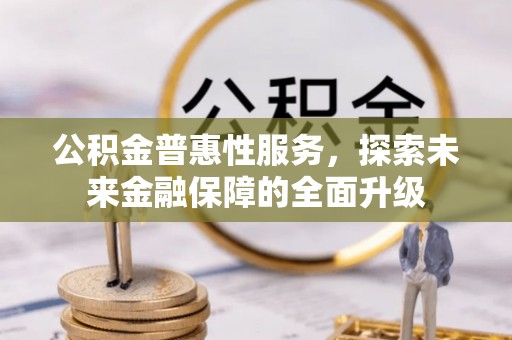 阜阳公积金普惠性服务，探索未来金融保障的全面升级