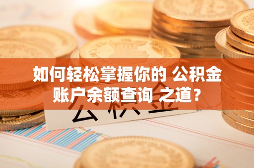 阜阳如何轻松掌握你的 公积金账户余额查询 之道？