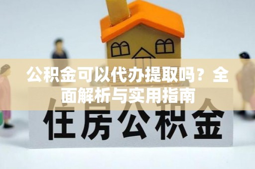 阜阳公积金可以代办提取吗？全面解析与实用指南