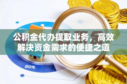 阜阳公积金代办提取业务，高效解决资金需求的便捷之道