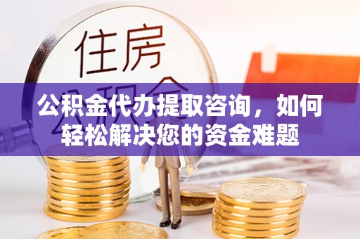 阜阳公积金代办提取咨询，如何轻松解决您的资金难题