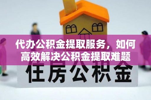 阜阳代办公积金提取服务，如何高效解决公积金提取难题