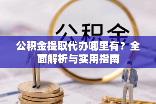 阜阳公积金提取代办哪里有？全面解析与实用指南