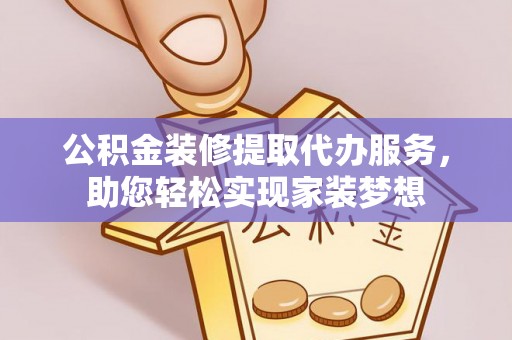 阜阳公积金装修提取代办服务，助您轻松实现家装梦想