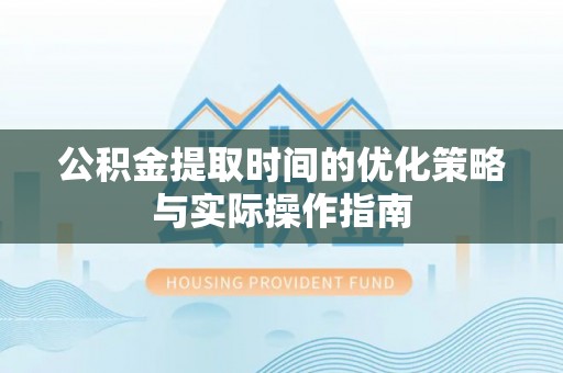 阜阳公积金提取时间的优化策略与实际操作指南