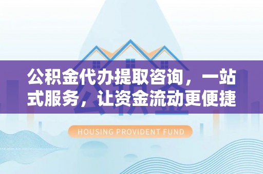 阜阳公积金代办提取咨询，一站式服务，让资金流动更便捷