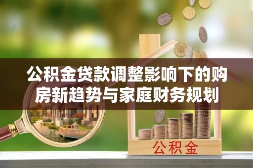 阜阳公积金贷款调整影响下的购房新趋势与家庭财务规划