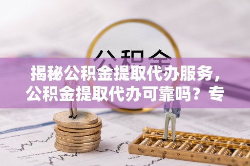 阜阳揭秘公积金提取代办服务，公积金提取代办可靠吗？专业解析与实用指南