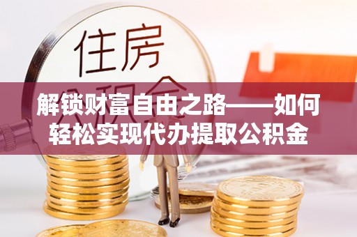 阜阳解锁财富自由之路——如何轻松实现代办提取公积金