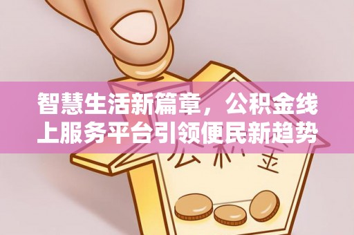 阜阳智慧生活新篇章，公积金线上服务平台引领便民新趋势