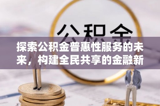 阜阳探索公积金普惠性服务的未来，构建全民共享的金融新生态