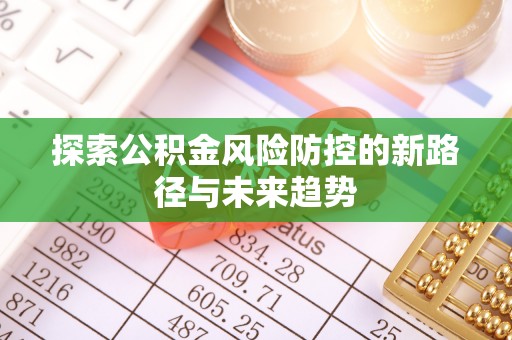 阜阳探索公积金风险防控的新路径与未来趋势